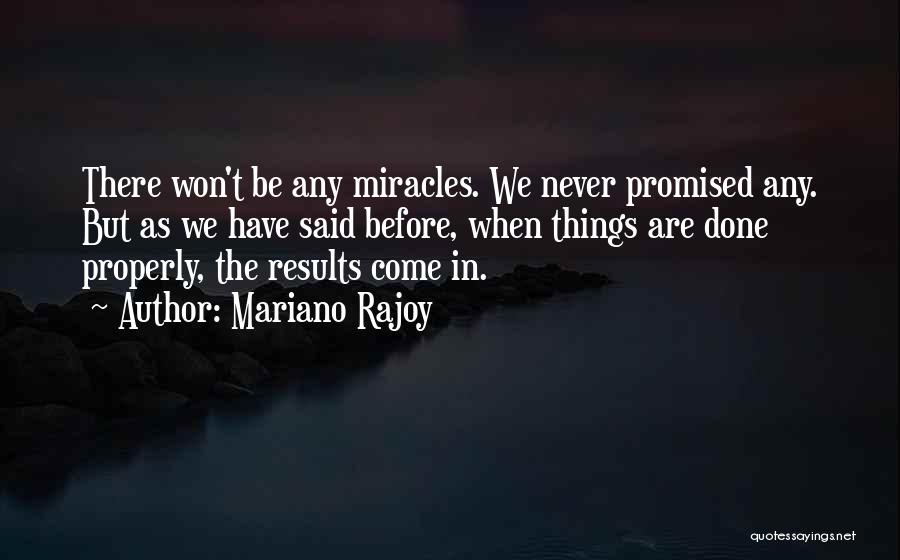 Mariano Rajoy Quotes: There Won't Be Any Miracles. We Never Promised Any. But As We Have Said Before, When Things Are Done Properly,