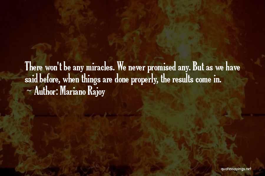 Mariano Rajoy Quotes: There Won't Be Any Miracles. We Never Promised Any. But As We Have Said Before, When Things Are Done Properly,