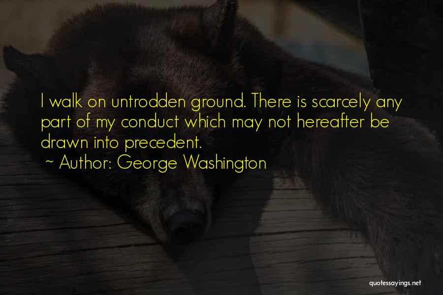 George Washington Quotes: I Walk On Untrodden Ground. There Is Scarcely Any Part Of My Conduct Which May Not Hereafter Be Drawn Into