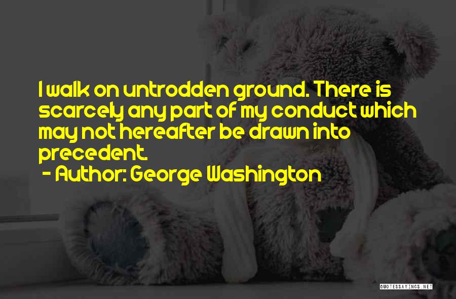 George Washington Quotes: I Walk On Untrodden Ground. There Is Scarcely Any Part Of My Conduct Which May Not Hereafter Be Drawn Into