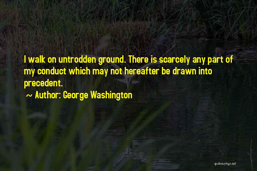 George Washington Quotes: I Walk On Untrodden Ground. There Is Scarcely Any Part Of My Conduct Which May Not Hereafter Be Drawn Into