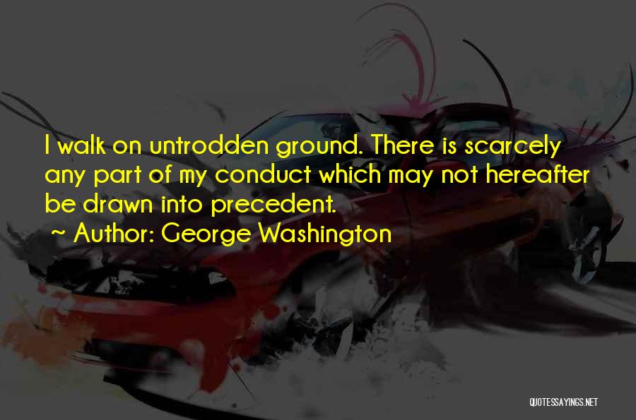 George Washington Quotes: I Walk On Untrodden Ground. There Is Scarcely Any Part Of My Conduct Which May Not Hereafter Be Drawn Into