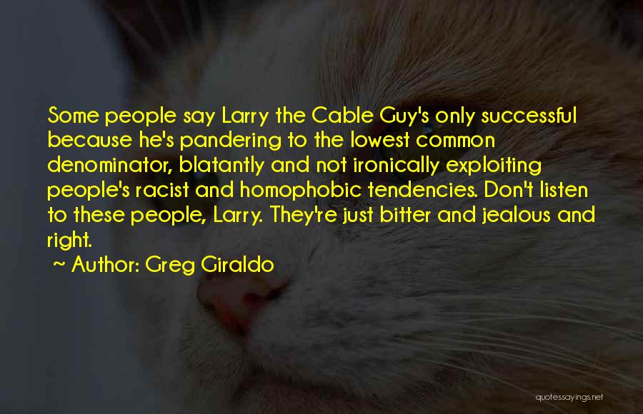 Greg Giraldo Quotes: Some People Say Larry The Cable Guy's Only Successful Because He's Pandering To The Lowest Common Denominator, Blatantly And Not