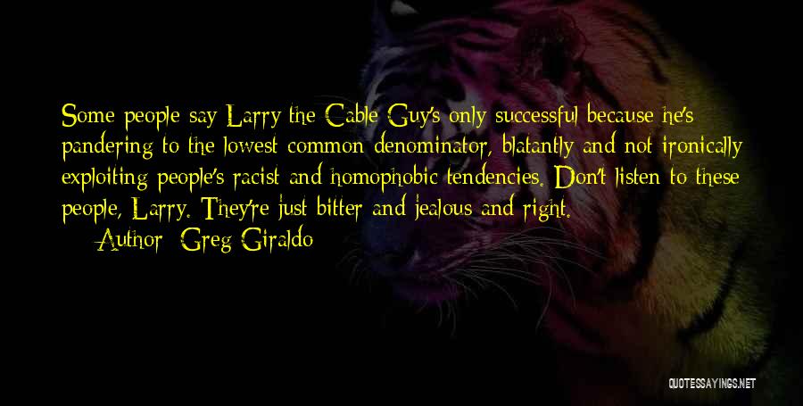 Greg Giraldo Quotes: Some People Say Larry The Cable Guy's Only Successful Because He's Pandering To The Lowest Common Denominator, Blatantly And Not