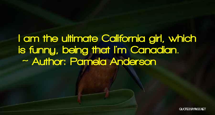 Pamela Anderson Quotes: I Am The Ultimate California Girl, Which Is Funny, Being That I'm Canadian.