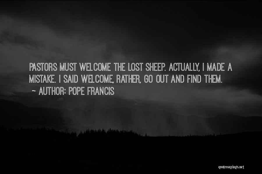 Pope Francis Quotes: Pastors Must Welcome The Lost Sheep. Actually, I Made A Mistake. I Said Welcome, Rather, Go Out And Find Them.