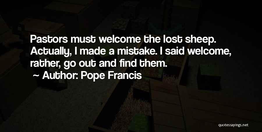 Pope Francis Quotes: Pastors Must Welcome The Lost Sheep. Actually, I Made A Mistake. I Said Welcome, Rather, Go Out And Find Them.