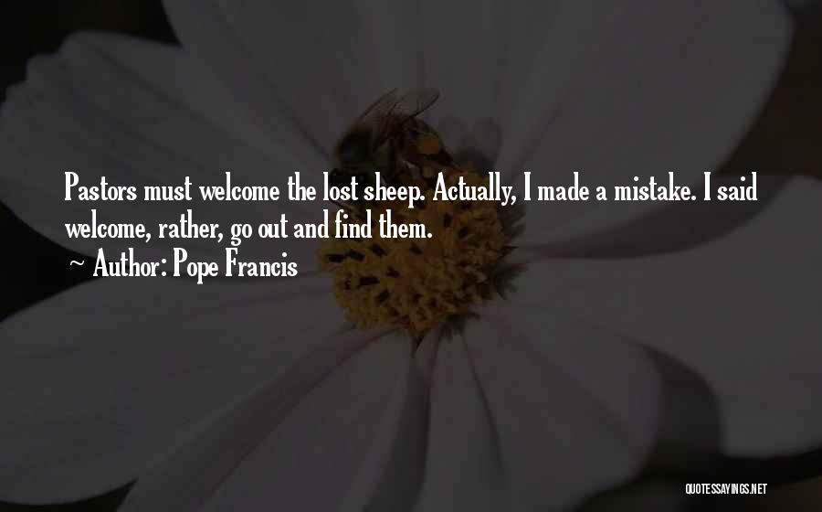 Pope Francis Quotes: Pastors Must Welcome The Lost Sheep. Actually, I Made A Mistake. I Said Welcome, Rather, Go Out And Find Them.
