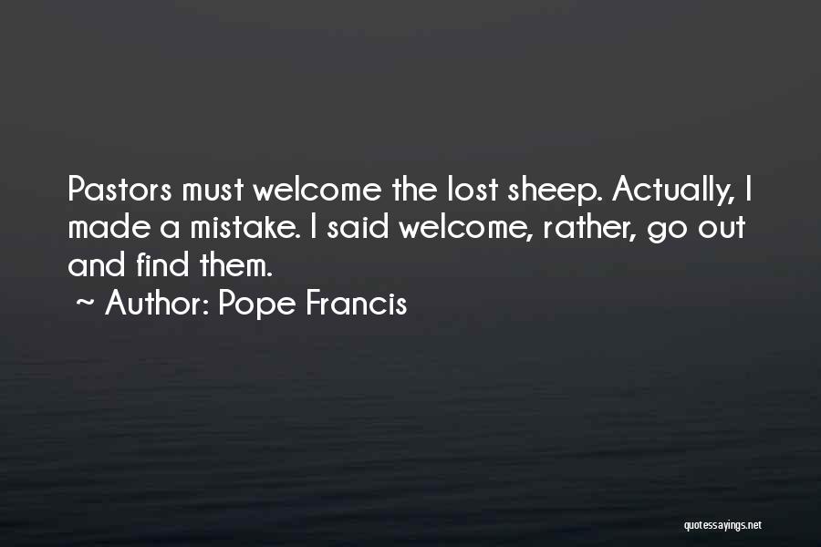 Pope Francis Quotes: Pastors Must Welcome The Lost Sheep. Actually, I Made A Mistake. I Said Welcome, Rather, Go Out And Find Them.