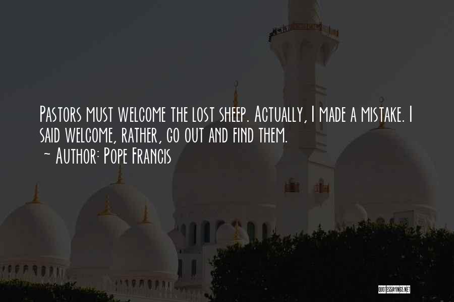 Pope Francis Quotes: Pastors Must Welcome The Lost Sheep. Actually, I Made A Mistake. I Said Welcome, Rather, Go Out And Find Them.