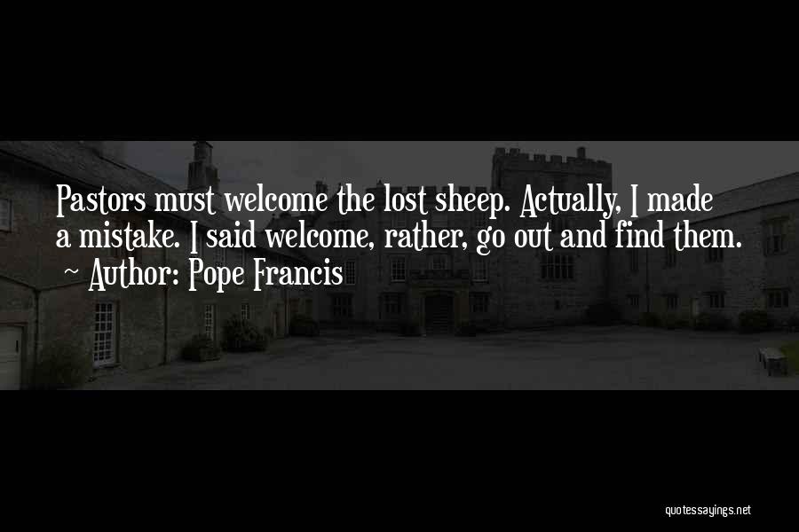Pope Francis Quotes: Pastors Must Welcome The Lost Sheep. Actually, I Made A Mistake. I Said Welcome, Rather, Go Out And Find Them.