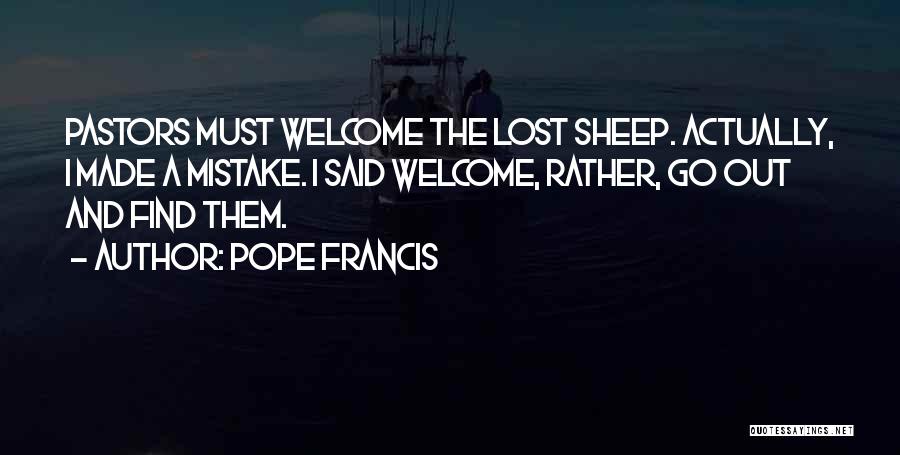 Pope Francis Quotes: Pastors Must Welcome The Lost Sheep. Actually, I Made A Mistake. I Said Welcome, Rather, Go Out And Find Them.