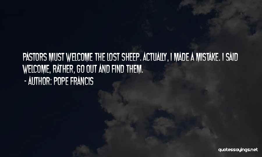 Pope Francis Quotes: Pastors Must Welcome The Lost Sheep. Actually, I Made A Mistake. I Said Welcome, Rather, Go Out And Find Them.