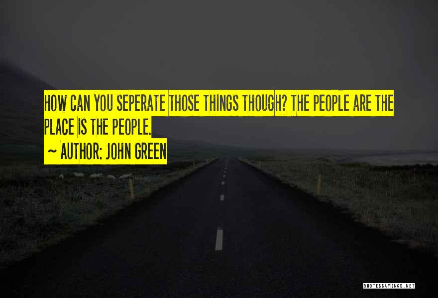 John Green Quotes: How Can You Seperate Those Things Though? The People Are The Place Is The People.