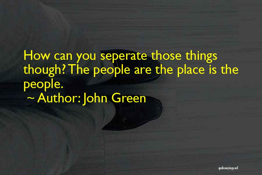 John Green Quotes: How Can You Seperate Those Things Though? The People Are The Place Is The People.