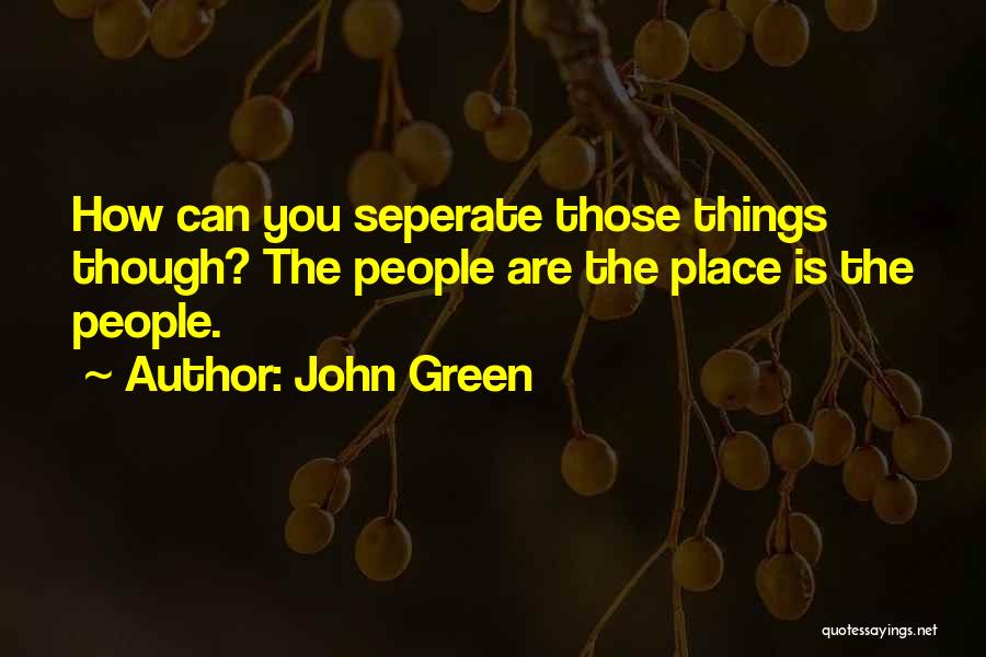 John Green Quotes: How Can You Seperate Those Things Though? The People Are The Place Is The People.