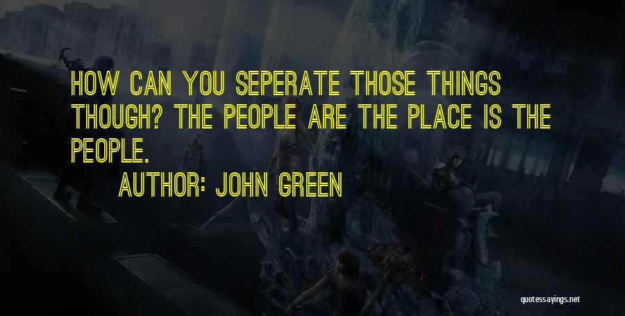 John Green Quotes: How Can You Seperate Those Things Though? The People Are The Place Is The People.