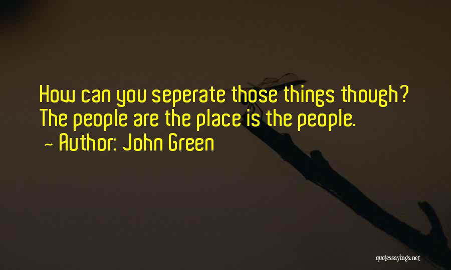 John Green Quotes: How Can You Seperate Those Things Though? The People Are The Place Is The People.