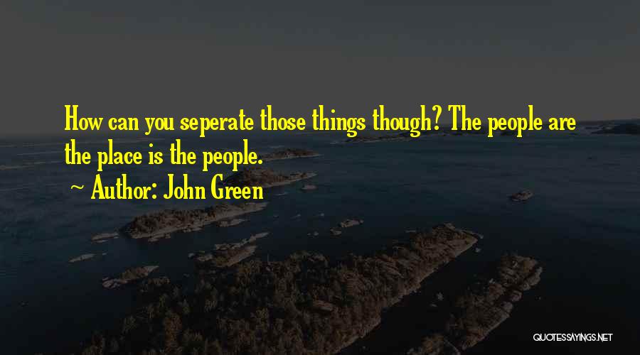 John Green Quotes: How Can You Seperate Those Things Though? The People Are The Place Is The People.