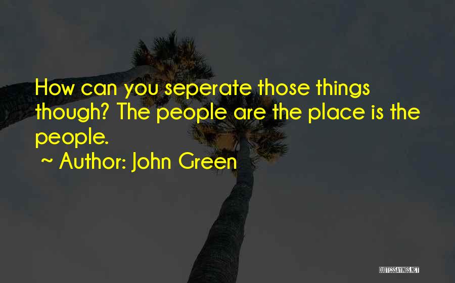 John Green Quotes: How Can You Seperate Those Things Though? The People Are The Place Is The People.