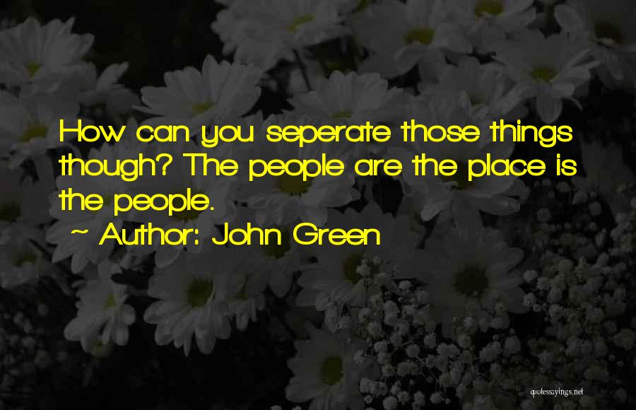 John Green Quotes: How Can You Seperate Those Things Though? The People Are The Place Is The People.