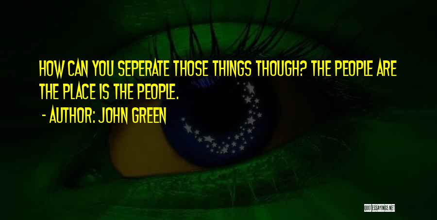 John Green Quotes: How Can You Seperate Those Things Though? The People Are The Place Is The People.