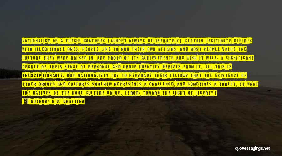 A.C. Grayling Quotes: Nationalism As A Thesis Confuses (almost Always Deliberately) Certain Legitimate Desires With Illegitimate Ones. People Like To Run Their Own