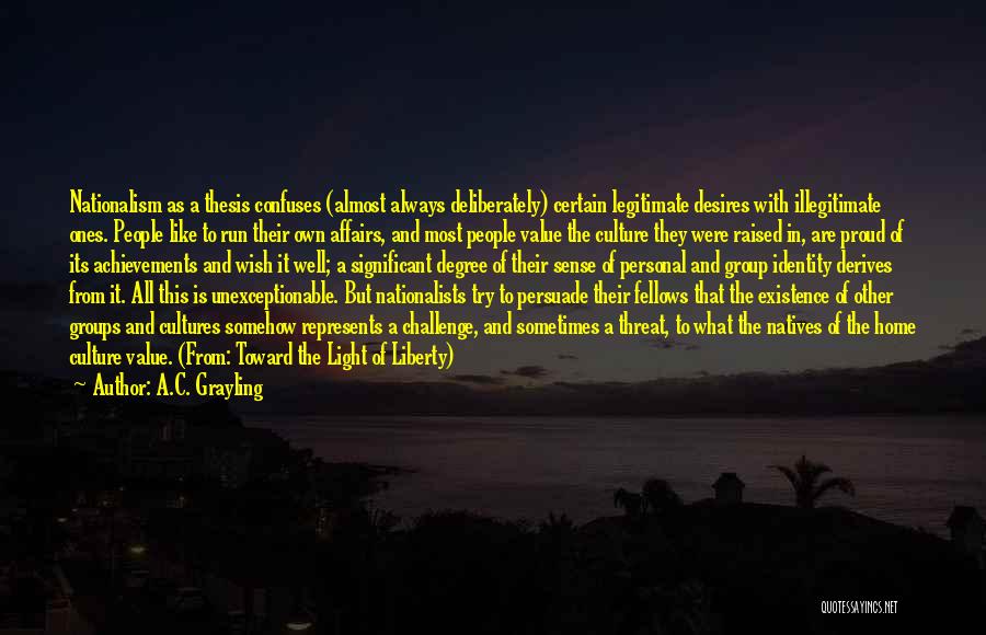 A.C. Grayling Quotes: Nationalism As A Thesis Confuses (almost Always Deliberately) Certain Legitimate Desires With Illegitimate Ones. People Like To Run Their Own