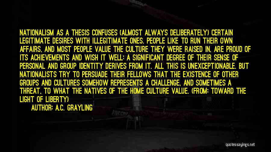 A.C. Grayling Quotes: Nationalism As A Thesis Confuses (almost Always Deliberately) Certain Legitimate Desires With Illegitimate Ones. People Like To Run Their Own