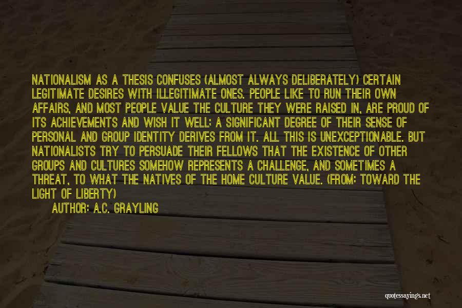 A.C. Grayling Quotes: Nationalism As A Thesis Confuses (almost Always Deliberately) Certain Legitimate Desires With Illegitimate Ones. People Like To Run Their Own