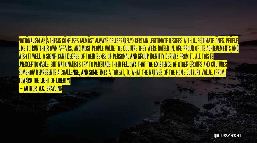 A.C. Grayling Quotes: Nationalism As A Thesis Confuses (almost Always Deliberately) Certain Legitimate Desires With Illegitimate Ones. People Like To Run Their Own