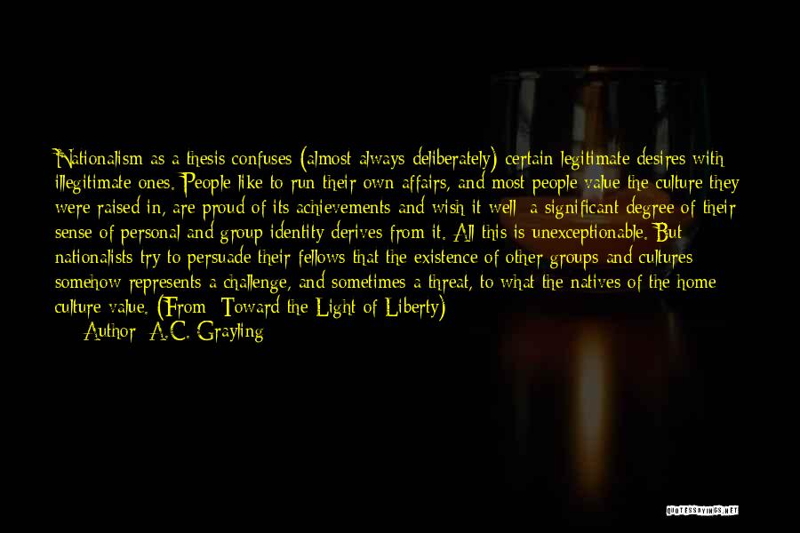 A.C. Grayling Quotes: Nationalism As A Thesis Confuses (almost Always Deliberately) Certain Legitimate Desires With Illegitimate Ones. People Like To Run Their Own