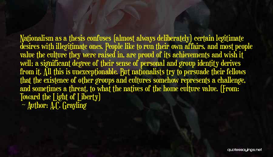 A.C. Grayling Quotes: Nationalism As A Thesis Confuses (almost Always Deliberately) Certain Legitimate Desires With Illegitimate Ones. People Like To Run Their Own