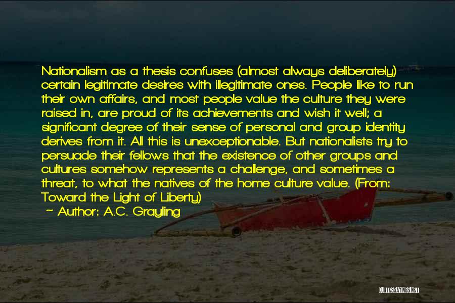 A.C. Grayling Quotes: Nationalism As A Thesis Confuses (almost Always Deliberately) Certain Legitimate Desires With Illegitimate Ones. People Like To Run Their Own