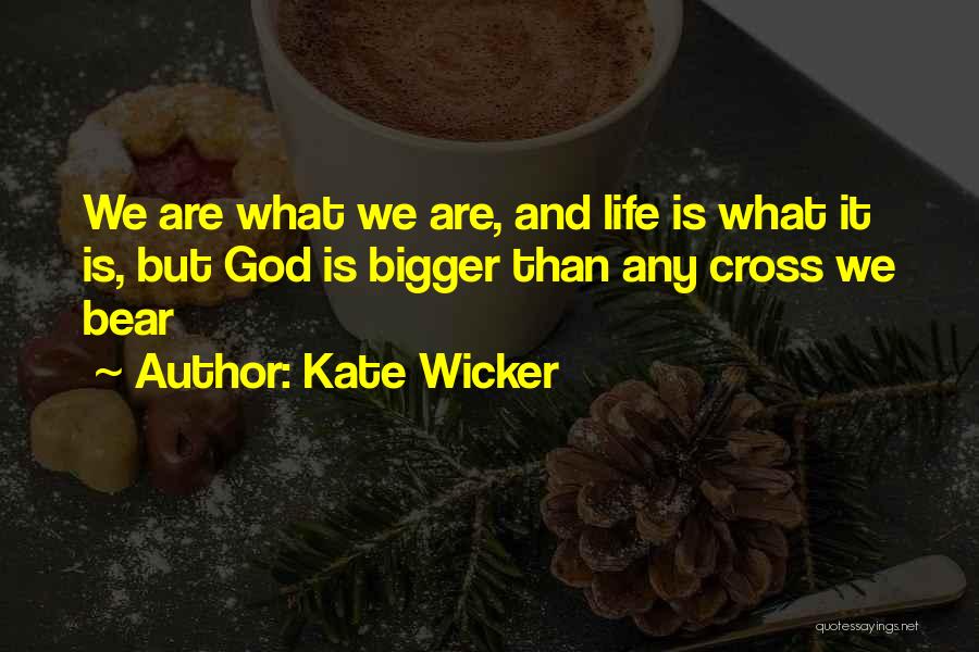 Kate Wicker Quotes: We Are What We Are, And Life Is What It Is, But God Is Bigger Than Any Cross We Bear