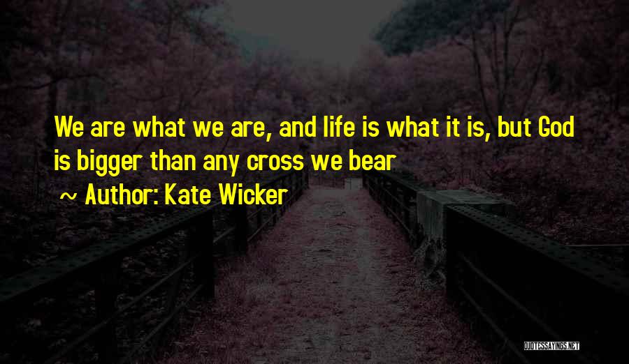 Kate Wicker Quotes: We Are What We Are, And Life Is What It Is, But God Is Bigger Than Any Cross We Bear