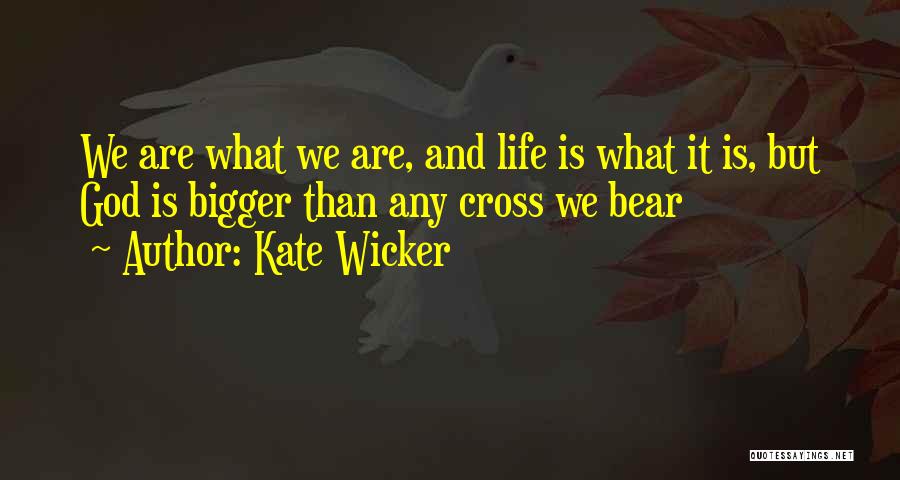 Kate Wicker Quotes: We Are What We Are, And Life Is What It Is, But God Is Bigger Than Any Cross We Bear