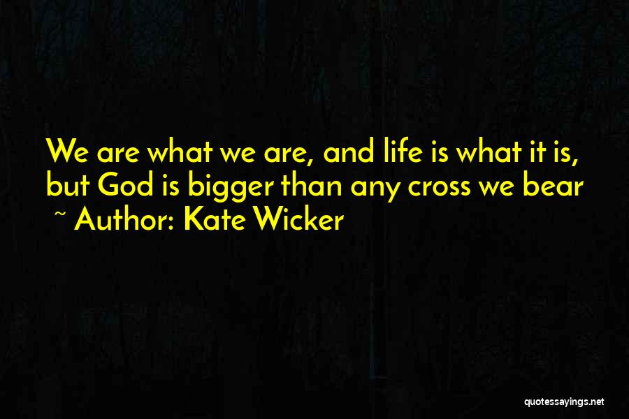 Kate Wicker Quotes: We Are What We Are, And Life Is What It Is, But God Is Bigger Than Any Cross We Bear