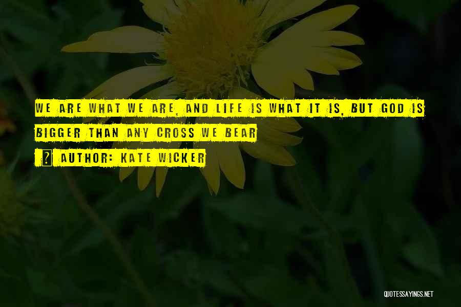 Kate Wicker Quotes: We Are What We Are, And Life Is What It Is, But God Is Bigger Than Any Cross We Bear