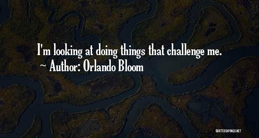 Orlando Bloom Quotes: I'm Looking At Doing Things That Challenge Me.