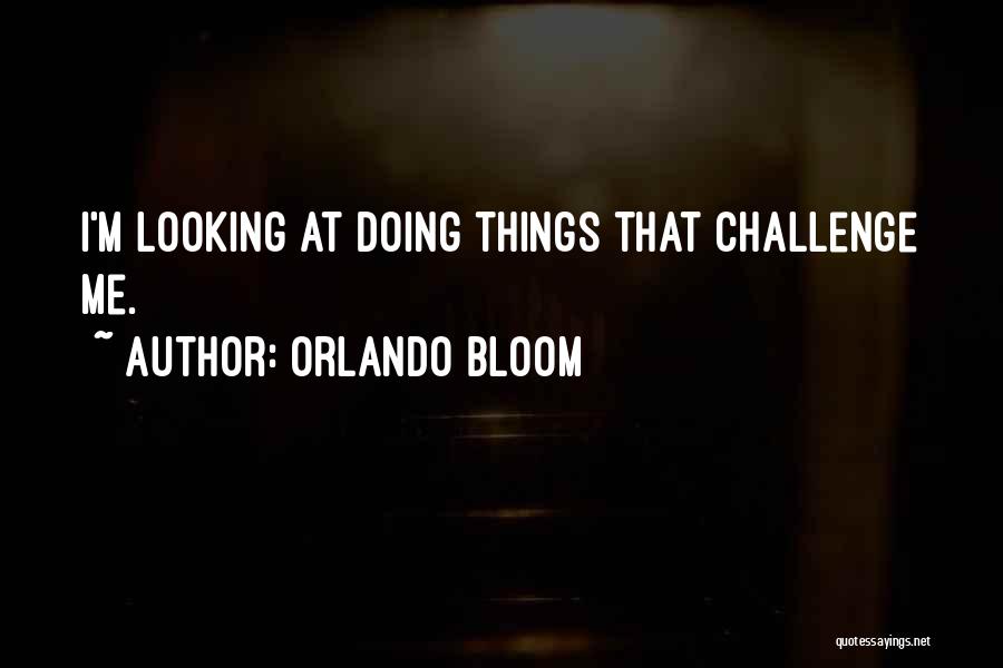 Orlando Bloom Quotes: I'm Looking At Doing Things That Challenge Me.