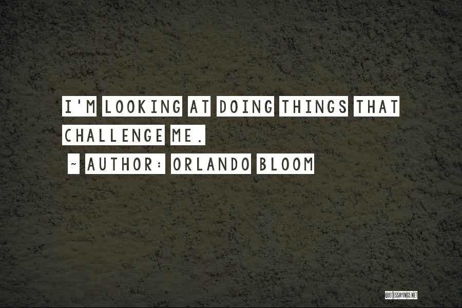 Orlando Bloom Quotes: I'm Looking At Doing Things That Challenge Me.