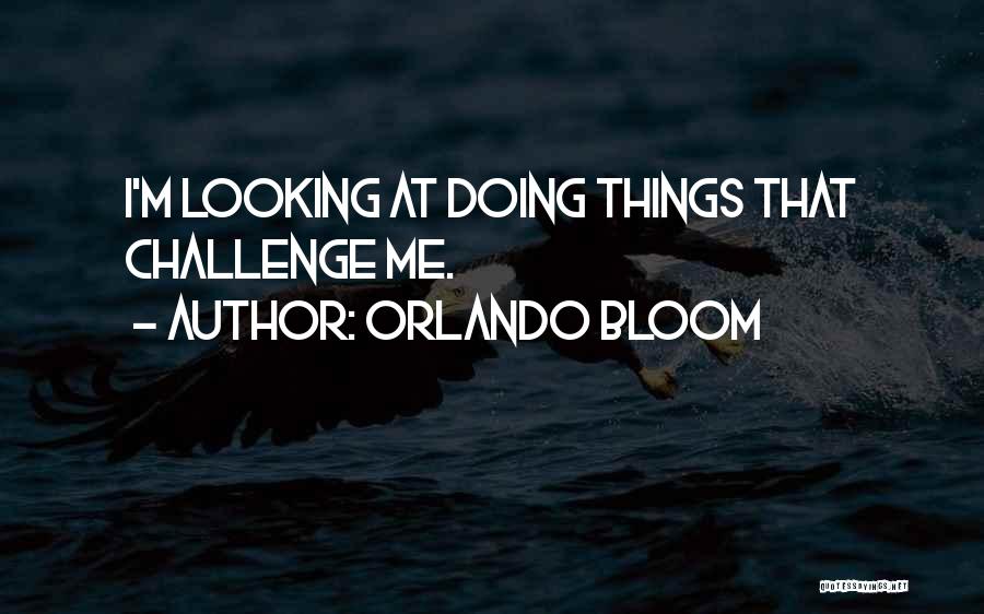 Orlando Bloom Quotes: I'm Looking At Doing Things That Challenge Me.