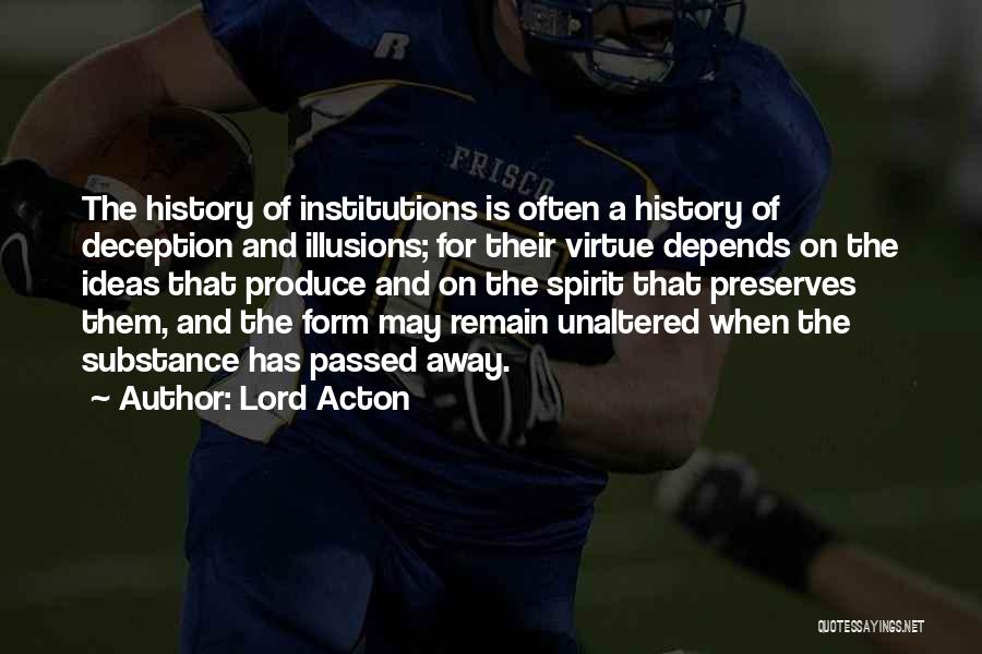 Lord Acton Quotes: The History Of Institutions Is Often A History Of Deception And Illusions; For Their Virtue Depends On The Ideas That