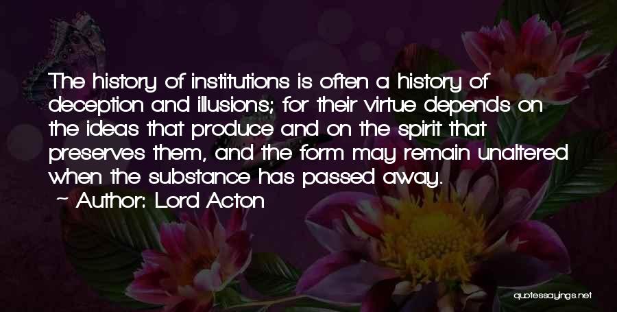 Lord Acton Quotes: The History Of Institutions Is Often A History Of Deception And Illusions; For Their Virtue Depends On The Ideas That