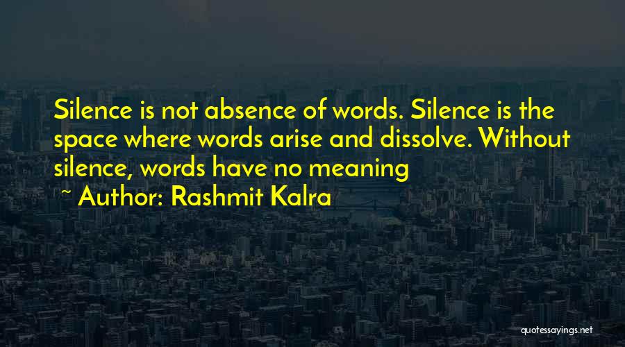 Rashmit Kalra Quotes: Silence Is Not Absence Of Words. Silence Is The Space Where Words Arise And Dissolve. Without Silence, Words Have No