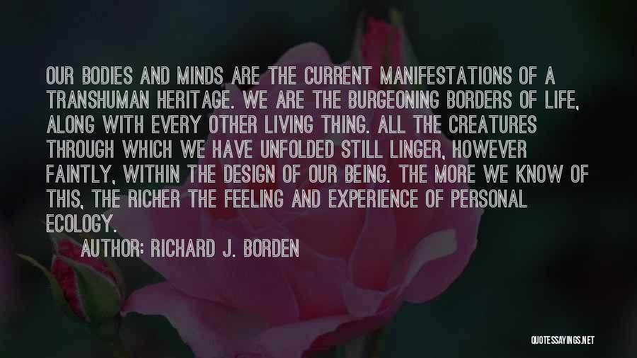 Richard J. Borden Quotes: Our Bodies And Minds Are The Current Manifestations Of A Transhuman Heritage. We Are The Burgeoning Borders Of Life, Along