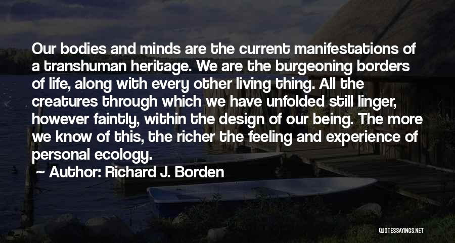 Richard J. Borden Quotes: Our Bodies And Minds Are The Current Manifestations Of A Transhuman Heritage. We Are The Burgeoning Borders Of Life, Along