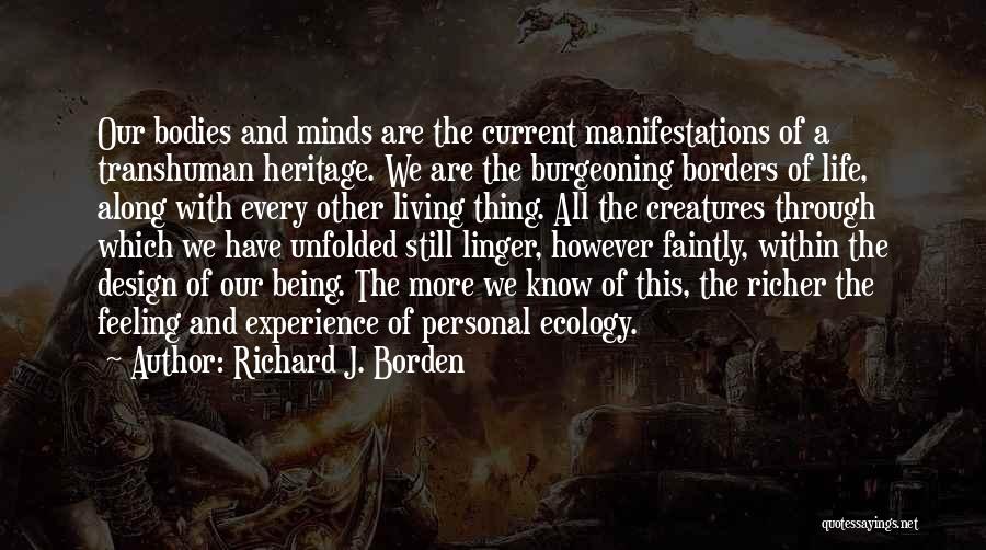 Richard J. Borden Quotes: Our Bodies And Minds Are The Current Manifestations Of A Transhuman Heritage. We Are The Burgeoning Borders Of Life, Along