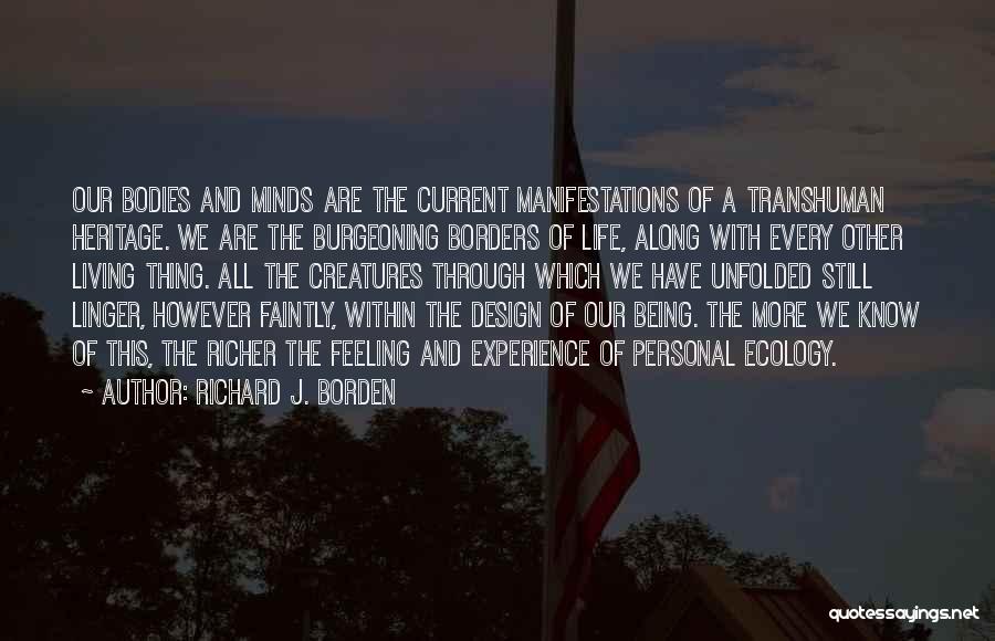 Richard J. Borden Quotes: Our Bodies And Minds Are The Current Manifestations Of A Transhuman Heritage. We Are The Burgeoning Borders Of Life, Along